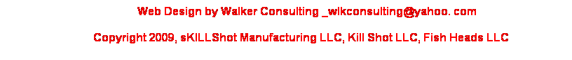 Text Box:                 Web Design by Walker Consulting _wlkconsulting@yahoo. com  
           Copyright 2009, sKILLShot Manufacturing LLC, Kill Shot LLC, Fish Heads LLC
